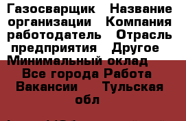 Газосварщик › Название организации ­ Компания-работодатель › Отрасль предприятия ­ Другое › Минимальный оклад ­ 1 - Все города Работа » Вакансии   . Тульская обл.